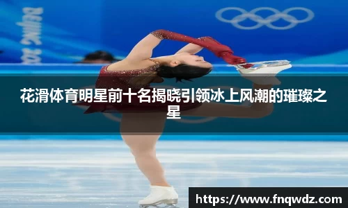 花滑体育明星前十名揭晓引领冰上风潮的璀璨之星