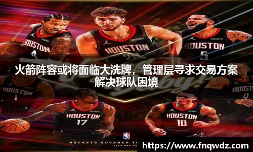 火箭阵容或将面临大洗牌，管理层寻求交易方案解决球队困境