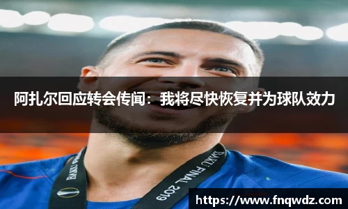 阿扎尔回应转会传闻：我将尽快恢复并为球队效力