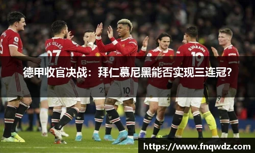 德甲收官决战：拜仁慕尼黑能否实现三连冠？