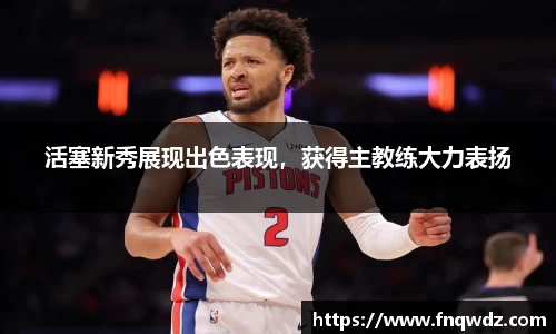 活塞新秀展现出色表现，获得主教练大力表扬
