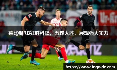 莱比锡RB狂胜科隆，五球大胜，展现强大实力