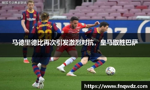 马德里德比再次引发激烈对抗，皇马取胜巴萨