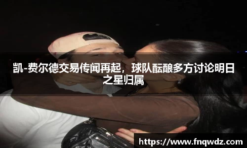 凯-费尔德交易传闻再起，球队酝酿多方讨论明日之星归属