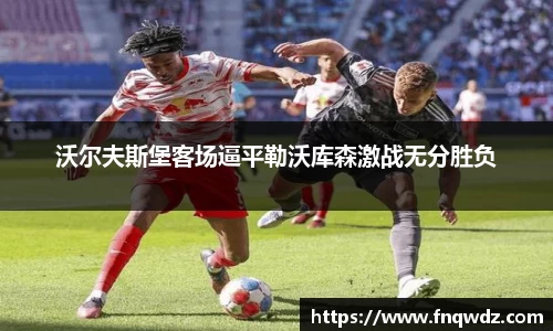沃尔夫斯堡客场逼平勒沃库森激战无分胜负