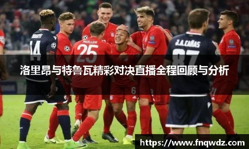 洛里昂与特鲁瓦精彩对决直播全程回顾与分析
