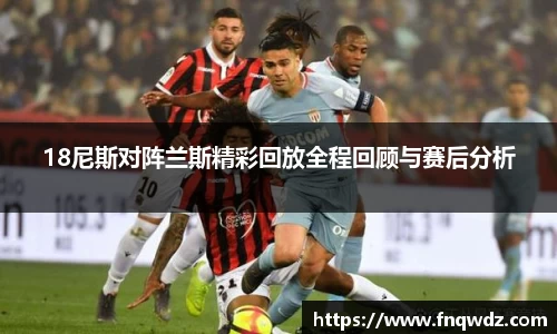 18尼斯对阵兰斯精彩回放全程回顾与赛后分析
