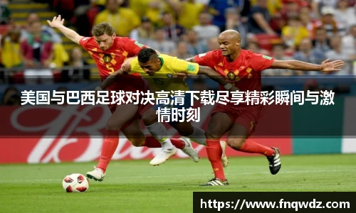 美国与巴西足球对决高清下载尽享精彩瞬间与激情时刻