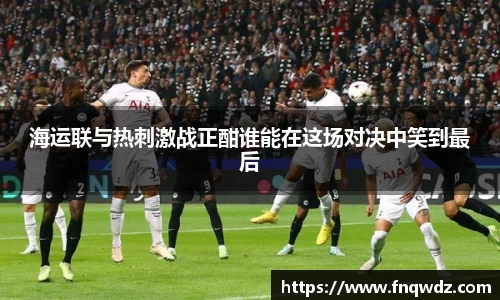 海运联与热刺激战正酣谁能在这场对决中笑到最后