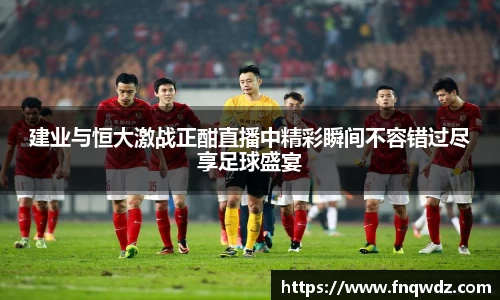 建业与恒大激战正酣直播中精彩瞬间不容错过尽享足球盛宴