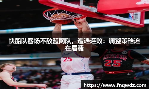 快船队客场不敌篮网队，遭遇连败：调整策略迫在眉睫
