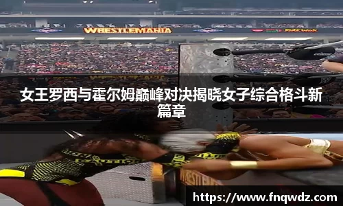 女王罗西与霍尔姆巅峰对决揭晓女子综合格斗新篇章