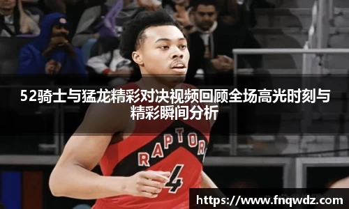 52骑士与猛龙精彩对决视频回顾全场高光时刻与精彩瞬间分析