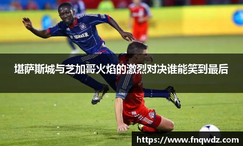 堪萨斯城与芝加哥火焰的激烈对决谁能笑到最后