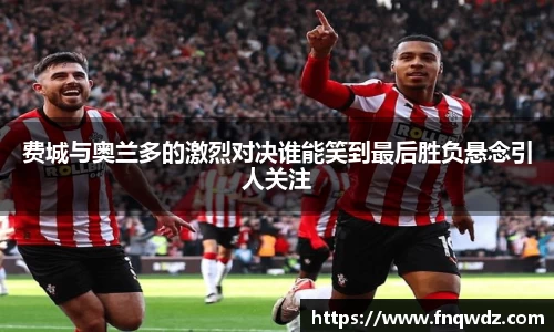 费城与奥兰多的激烈对决谁能笑到最后胜负悬念引人关注