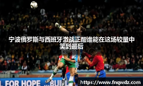 宁波俄罗斯与西班牙激战正酣谁能在这场较量中笑到最后