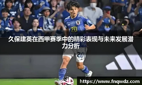 久保建英在西甲赛季中的精彩表现与未来发展潜力分析