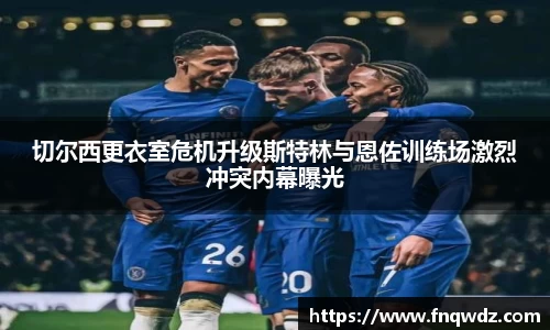 切尔西更衣室危机升级斯特林与恩佐训练场激烈冲突内幕曝光