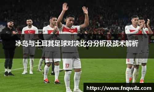 冰岛与土耳其足球对决比分分析及战术解析