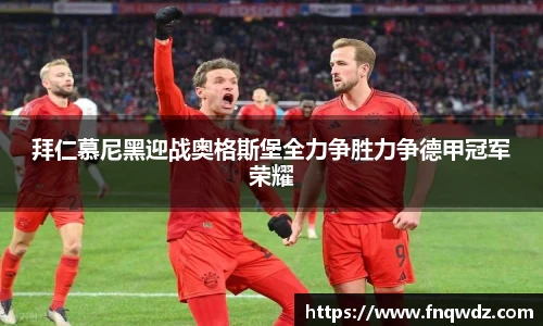 拜仁慕尼黑迎战奥格斯堡全力争胜力争德甲冠军荣耀