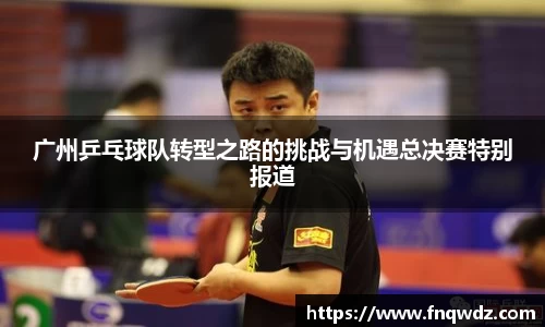 广州乒乓球队转型之路的挑战与机遇总决赛特别报道